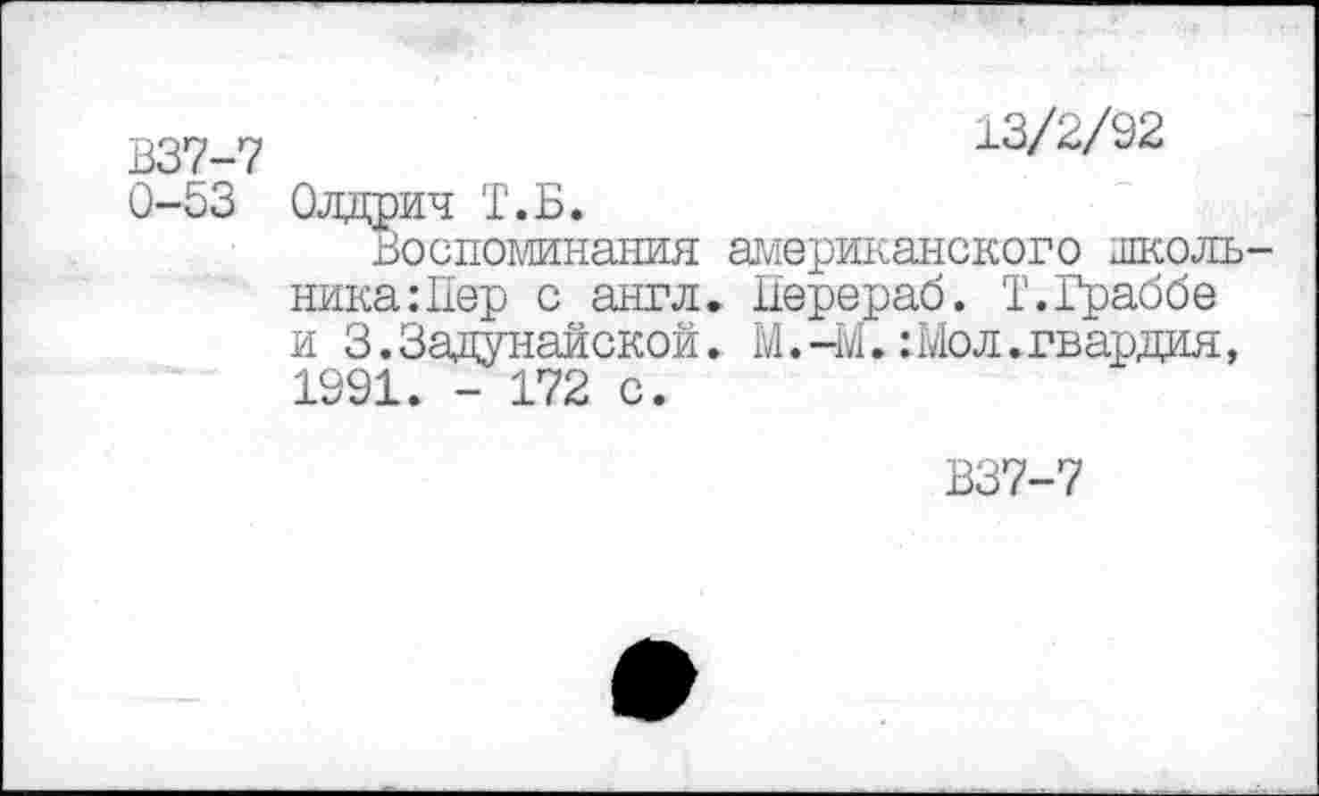 ﻿В37-7
0-53
13/2/92
Олдрич Т.Б.
Воспоминания американского школь ника:Пер с англ. Нерераб. Т.Граббе и 3.Задунайской. М.-М.:Мол.гвардия, 1991. - 172 с.
В37-7